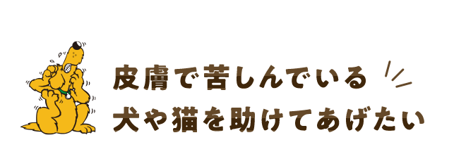 皮膚で苦しんでいる犬や猫を助けてあげたい