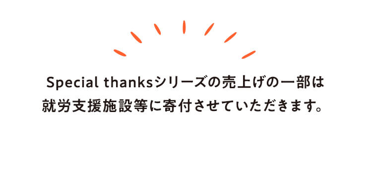 Special thanksシリーズの売上げの一部は就労支援施設等に寄付させていただきます。